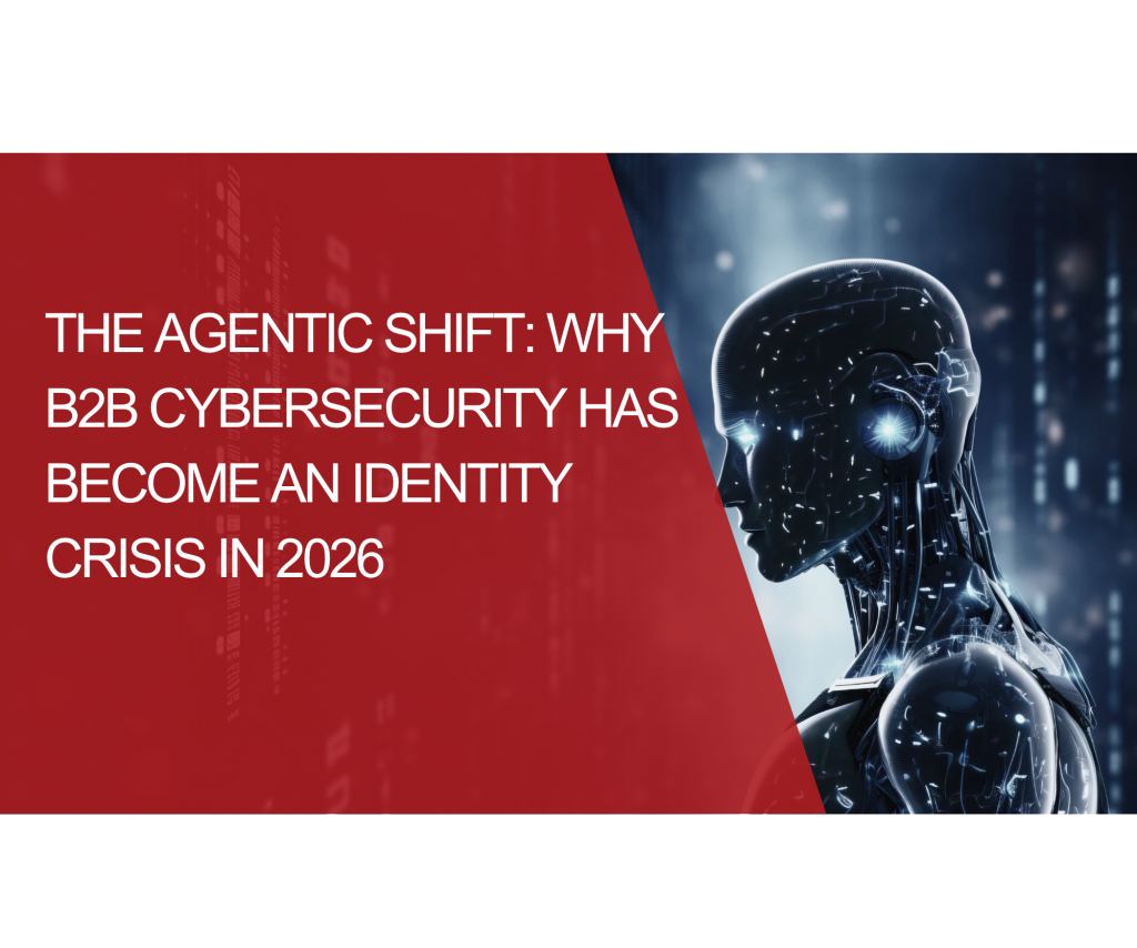 The Agentic Shift: Why B2B Cybersecurity Has Become an Identity Crisis in 2026
